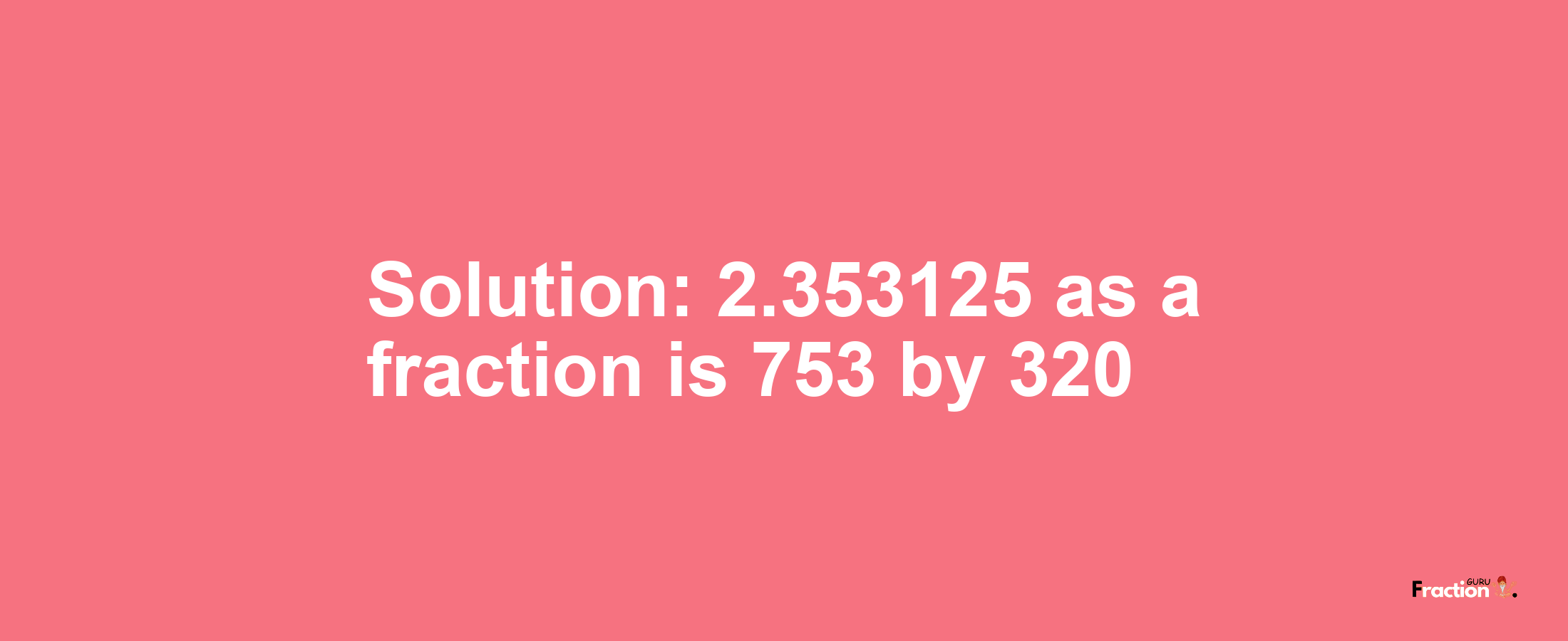 Solution:2.353125 as a fraction is 753/320